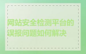 网站安全检测平台的误报问题如何解决