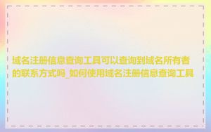 域名注册信息查询工具可以查询到域名所有者的联系方式吗_如何使用域名注册信息查询工具