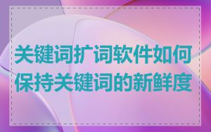 关键词扩词软件如何保持关键词的新鲜度