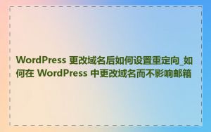 WordPress 更改域名后如何设置重定向_如何在 WordPress 中更改域名而不影响邮箱