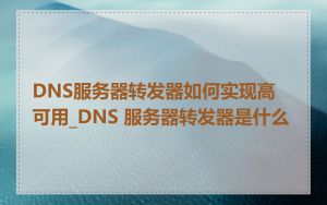 DNS服务器转发器如何实现高可用_DNS 服务器转发器是什么