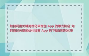 如何利用关键词优化来增加 App 的曝光机会_如何通过关键词优化提高 App 的下载量和转化率