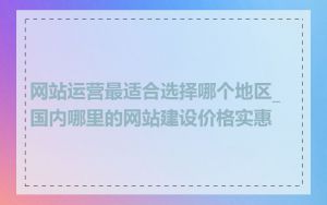 网站运营最适合选择哪个地区_国内哪里的网站建设价格实惠