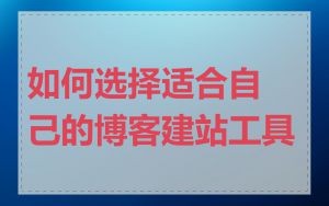 如何选择适合自己的博客建站工具