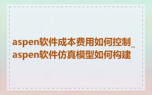 aspen软件成本费用如何控制_aspen软件仿真模型如何构建