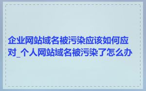 企业网站域名被污染应该如何应对_个人网站域名被污染了怎么办