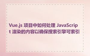 Vue.js 项目中如何处理 JavaScript 渲染的内容以确保搜索引擎可索引