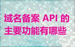 域名备案 API 的主要功能有哪些