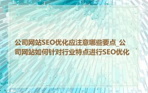 公司网站SEO优化应注意哪些要点_公司网站如何针对行业特点进行SEO优化