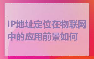 IP地址定位在物联网中的应用前景如何