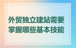 外贸独立建站需要掌握哪些基本技能