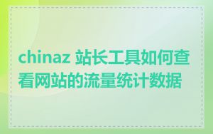 chinaz 站长工具如何查看网站的流量统计数据