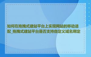 如何在拖拽式建站平台上实现网站的移动适配_拖拽式建站平台是否支持自定义域名绑定