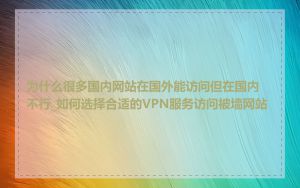 为什么很多国内网站在国外能访问但在国内不行_如何选择合适的VPN服务访问被墙网站