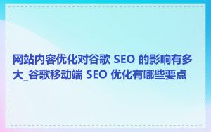 网站内容优化对谷歌 SEO 的影响有多大_谷歌移动端 SEO 优化有哪些要点