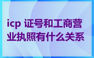 icp 证号和工商营业执照有什么关系