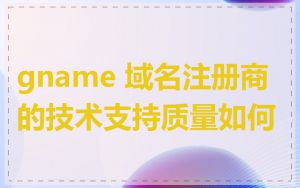 gname 域名注册商的技术支持质量如何