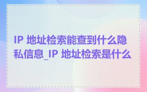 IP 地址检索能查到什么隐私信息_IP 地址检索是什么