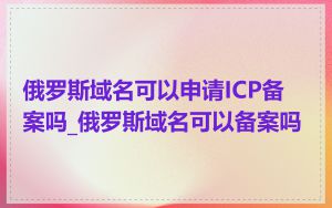 俄罗斯域名可以申请ICP备案吗_俄罗斯域名可以备案吗