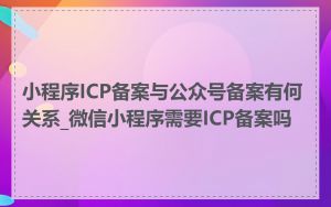 小程序ICP备案与公众号备案有何关系_微信小程序需要ICP备案吗