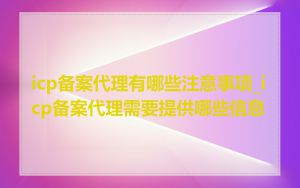 icp备案代理有哪些注意事项_icp备案代理需要提供哪些信息