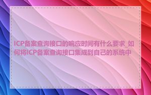 ICP备案查询接口的响应时间有什么要求_如何将ICP备案查询接口集成到自己的系统中