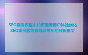 SEO案例教程中如何运用用户体验优化_SEO案例教程有哪些常见的分析框架