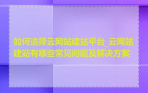 如何选择云网站建站平台_云网站建站有哪些常见问题及解决方案