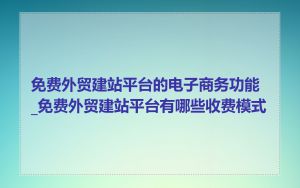 免费外贸建站平台的电子商务功能_免费外贸建站平台有哪些收费模式