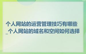 个人网站的运营管理技巧有哪些_个人网站的域名和空间如何选择