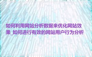 如何利用网站分析数据来优化网站效果_如何进行有效的网站用户行为分析