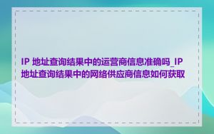 IP 地址查询结果中的运营商信息准确吗_IP 地址查询结果中的网络供应商信息如何获取