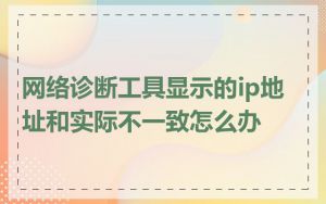 网络诊断工具显示的ip地址和实际不一致怎么办