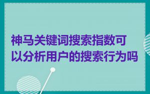 神马关键词搜索指数可以分析用户的搜索行为吗