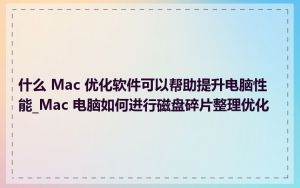 什么 Mac 优化软件可以帮助提升电脑性能_Mac 电脑如何进行磁盘碎片整理优化