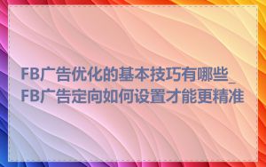 FB广告优化的基本技巧有哪些_FB广告定向如何设置才能更精准