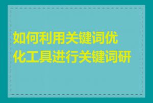 如何利用关键词优化工具进行关键词研究