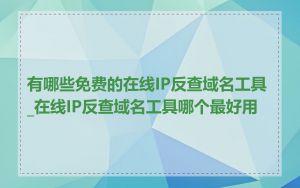 有哪些免费的在线IP反查域名工具_在线IP反查域名工具哪个最好用