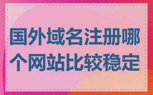 国外域名注册哪个网站比较稳定