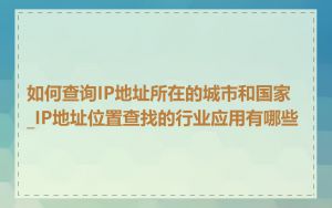 如何查询IP地址所在的城市和国家_IP地址位置查找的行业应用有哪些