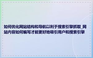 如何优化网站结构和导航以利于搜索引擎抓取_网站内容如何编写才能更好地吸引用户和搜索引擎