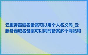 云服务器域名备案可以用个人名义吗_云服务器域名备案可以同时备案多个网站吗