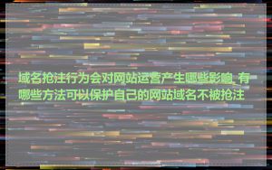 域名抢注行为会对网站运营产生哪些影响_有哪些方法可以保护自己的网站域名不被抢注