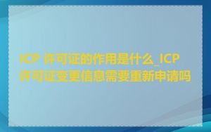 ICP 许可证的作用是什么_ICP 许可证变更信息需要重新申请吗