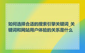 如何选择合适的搜索引擎关键词_关键词和网站用户体验的关系是什么