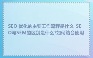 SEO 优化的主要工作流程是什么_SEO与SEM的区别是什么?如何结合使用