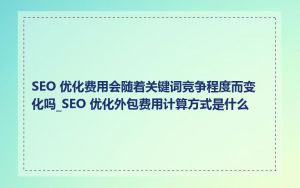 SEO 优化费用会随着关键词竞争程度而变化吗_SEO 优化外包费用计算方式是什么