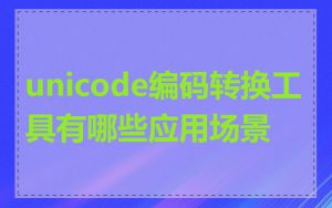 unicode编码转换工具有哪些应用场景