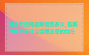 域名和空间备案需要多久_备案过程中有什么需要注意的地方