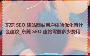 东莞 SEO 建站网站用户体验优化有什么建议_东莞 SEO 建站需要多少费用